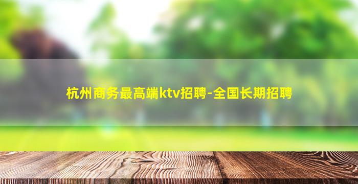 杭州商务最高端ktv招聘-全国长期招聘