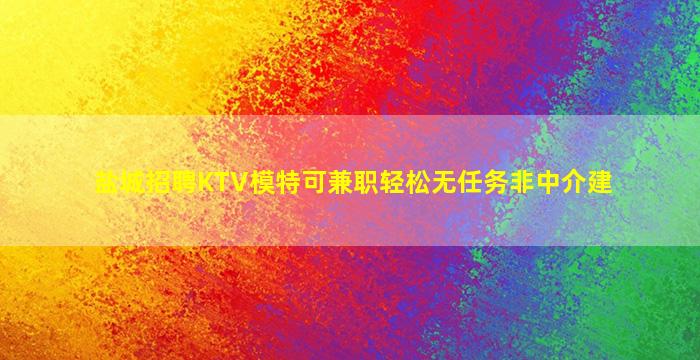 盐城招聘KTV模特可兼职轻松无任务非中介建